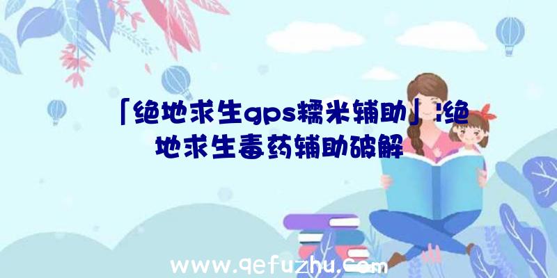 「绝地求生gps糯米辅助」|绝地求生毒药辅助破解